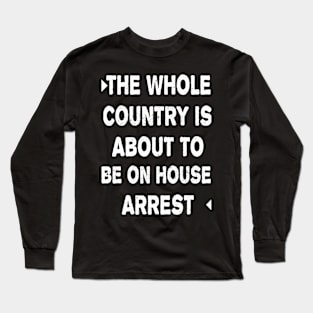 THE WHOLE COUNTRY IS ABOUT TO BE ON HOUSE ARREST Long Sleeve T-Shirt